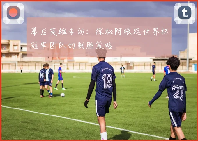 幕后英雄专访：探秘阿根廷世界杯冠军团队的制胜策略