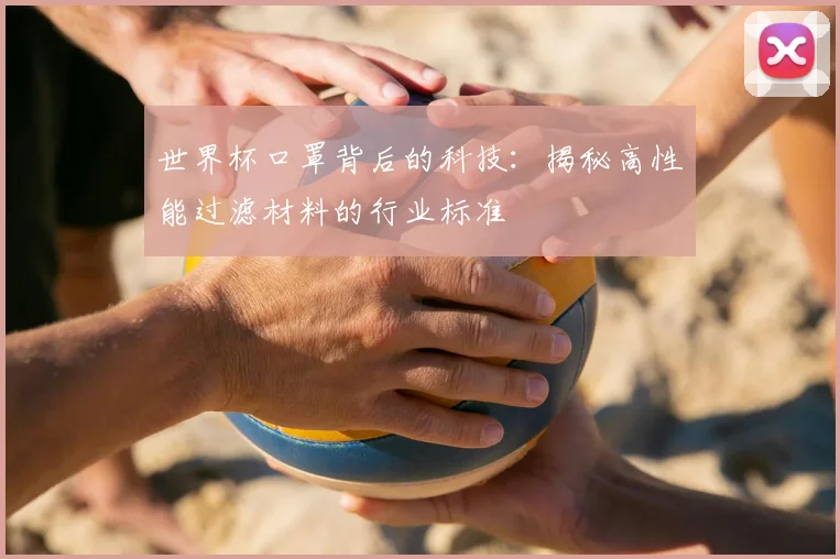 世界杯口罩背后的科技：揭秘高性能过滤材料的行业标准