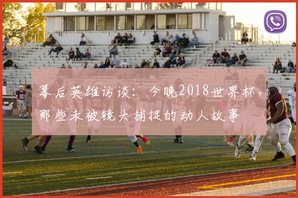 幕后英雄访谈：今晚2018世界杯，那些未被镜头捕捉的动人故事