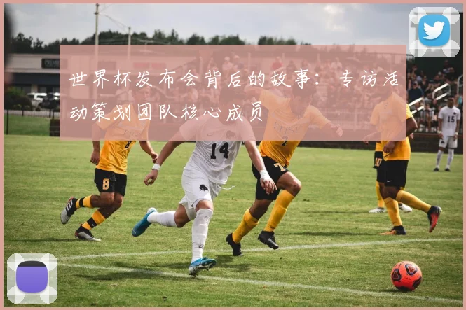 世界杯发布会背后的故事：专访活动策划团队核心成员