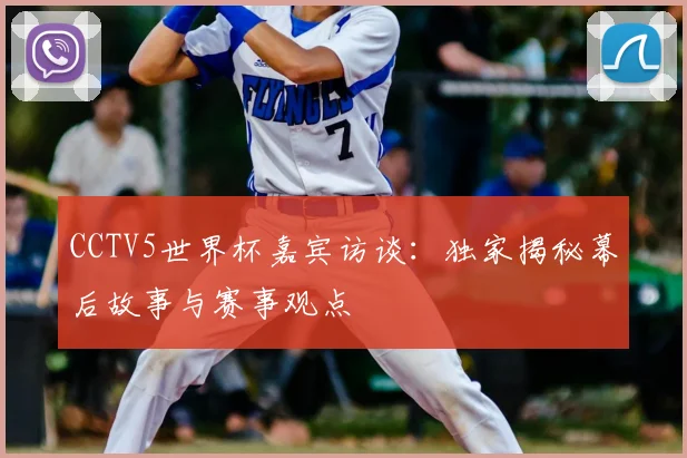 CCTV5世界杯嘉宾访谈：独家揭秘幕后故事与赛事观点