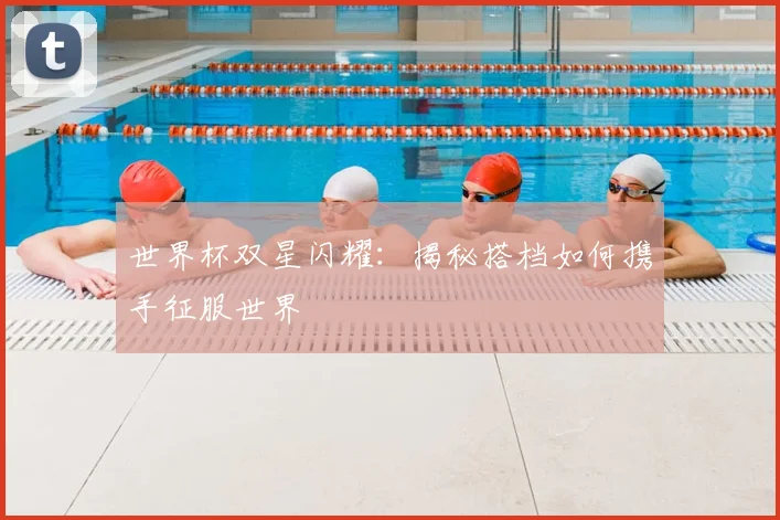 世界杯双星闪耀：揭秘搭档如何携手征服世界
