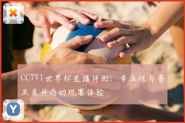 CCTV1世界杯直播评测：专业性与普及度并存的观赛体验