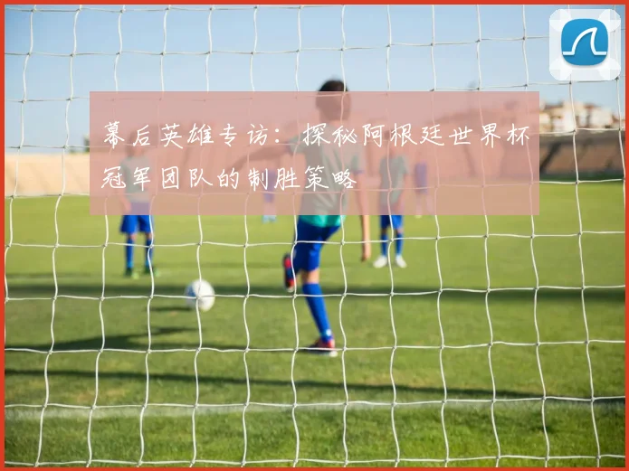 幕后英雄专访：探秘阿根廷世界杯冠军团队的制胜策略