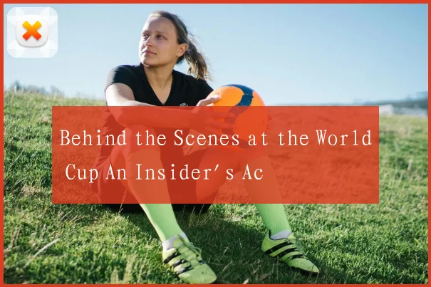 Behind the Scenes at the World Cup An Insider's Ac