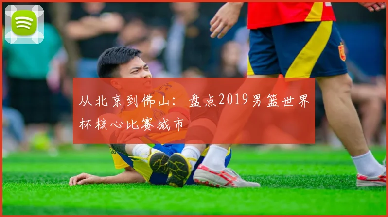 从北京到佛山：盘点2019男篮世界杯核心比赛城市