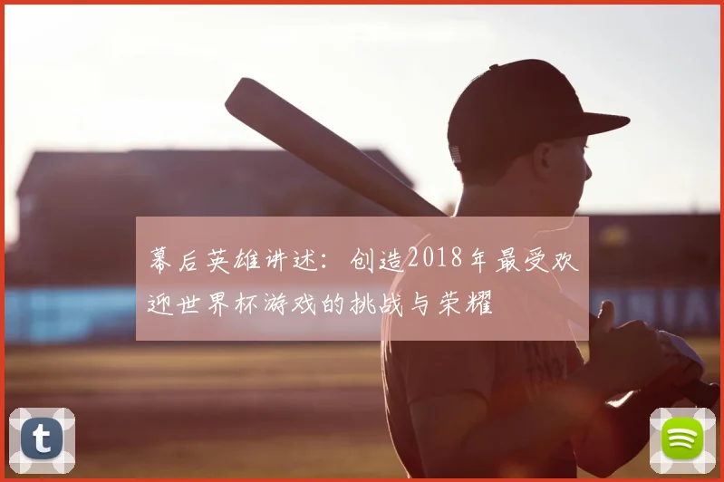 幕后英雄讲述：创造2018年最受欢迎世界杯游戏的挑战与荣耀