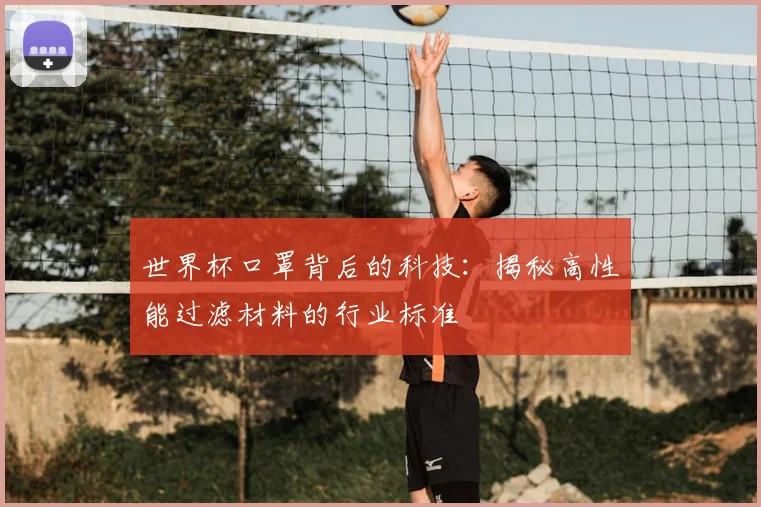 世界杯口罩背后的科技：揭秘高性能过滤材料的行业标准