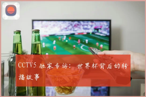 CCTV5 独家专访：世界杯背后的转播故事